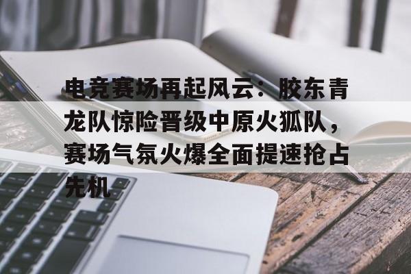 金年会-电竞赛场再起风云:胶东青龙队惊险晋级中原火狐队,赛场气氛火爆全面提速抢占先机的简单介绍