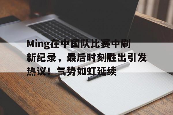 金年会APP-关于Ming在中国队比赛中刷新纪录，最后时刻胜出引发热议！气势如虹延续的信息