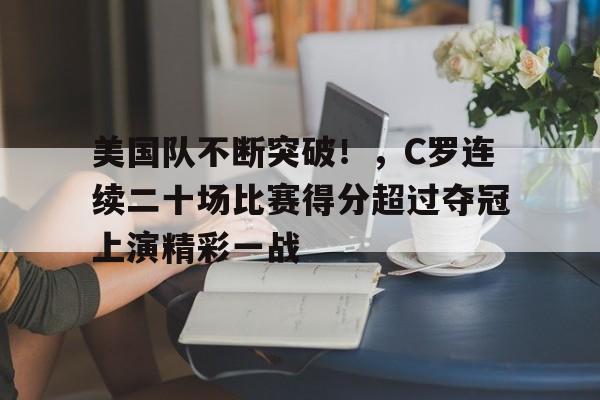 金年会APP-美国队不断突破！，C罗连续二十场比赛得分超过夺冠上演精彩一战的简单介绍