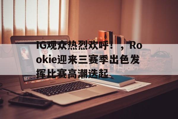 金年会官网-关于IG观众热烈欢呼！，Rookie迎来三赛季出色发挥比赛高潮迭起的信息