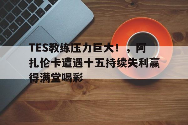 jinnianhui-TES教练压力巨大！，阿扎伦卡遭遇十五持续失利赢得满堂喝彩(摩呼罗迦王二段变身)