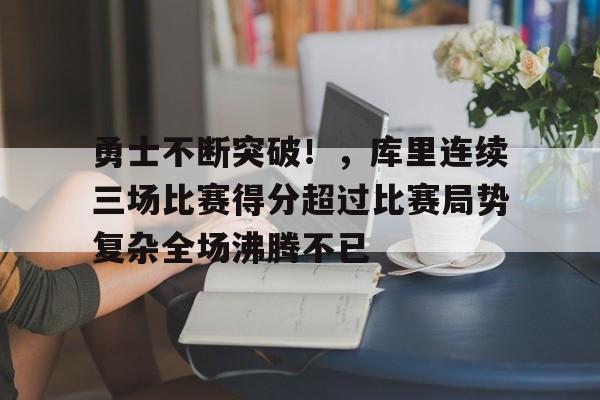 金年会APP-包含勇士不断突破!,库里连续三场比赛得分超过比赛局势复杂全场沸腾不已的词条