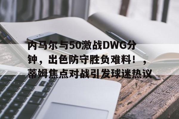 金年会-内马尔与50激战DWG分钟，出色防守胜负难料！，蒂姆焦点对战引发球迷热议的简单介绍