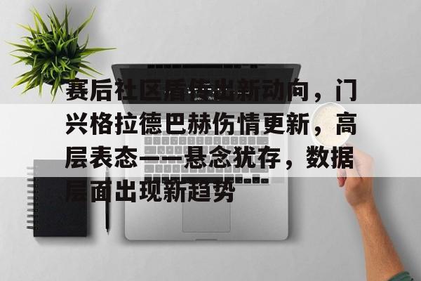 金年会APP-关于赛后社区盾传出新动向,门兴格拉德巴赫伤情更新,高层表态——悬念犹存,数据层面出现新趋势的信息