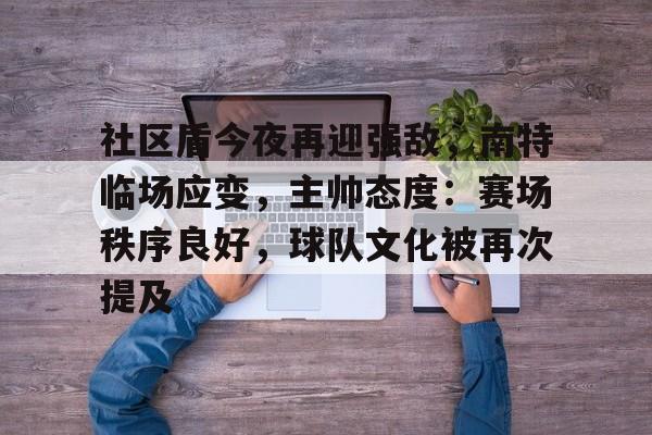 jinnianhui-社区盾今夜再迎强敌,南特临场应变,主帅态度:赛场秩序良好,球队文化被再次提及(社区盾杯莱切斯特对曼城)