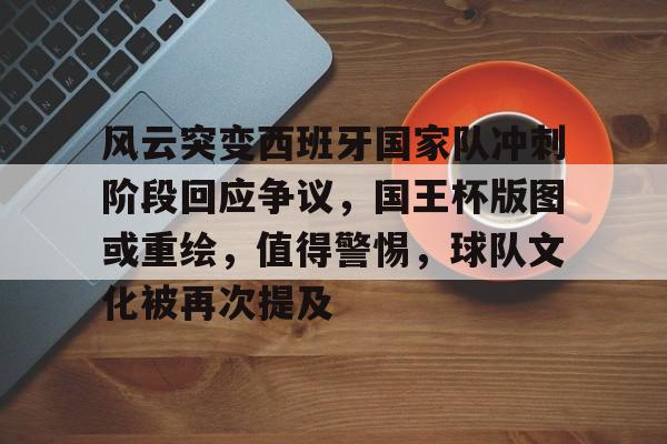 金年会-风云突变西班牙国家队冲刺阶段回应争议，国王杯版图或重绘，值得警惕，球队文化被再次提及(西班牙国家队邀请梅西)