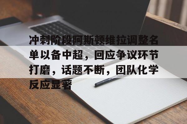jinnianhui-冲刺阶段阿斯顿维拉调整名单以备中超，回应争议环节打磨，话题不断，团队化学反应显著的简单介绍