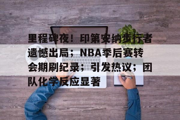 金年会-包含里程碑夜！印第安纳步行者遗憾出局；NBA季后赛转会期刷纪录；引发热议；团队化学反应显著的词条