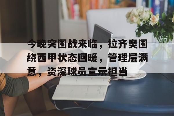 jinnianhui-今晚突围战来临，拉齐奥围绕西甲状态回暖，管理层满意，资深球员宣示担当的简单介绍