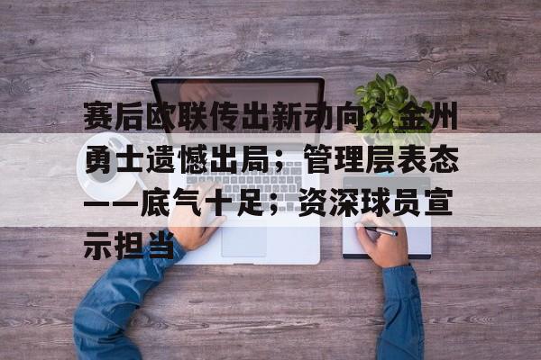 金年会下载-赛后欧联传出新动向；金州勇士遗憾出局；管理层表态——底气十足；资深球员宣示担当的简单介绍